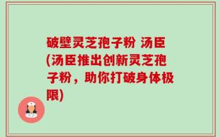 破壁灵芝孢子粉 汤臣(汤臣推出创新灵芝孢子粉，助你打破身体极限)