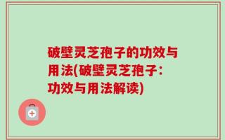 破壁灵芝孢子的功效与用法(破壁灵芝孢子：功效与用法解读)
