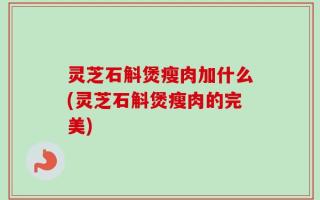 灵芝石斛煲瘦肉加什么(灵芝石斛煲瘦肉的完美)