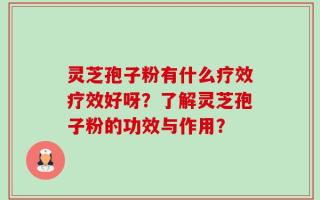 灵芝孢子粉有什么疗效疗效好呀？了解灵芝孢子粉的功效与作用？
