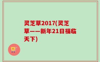 灵芝草2017(灵芝草——新年21日福临天下)