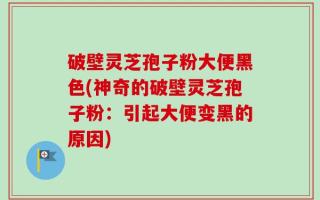 破壁灵芝孢子粉大便黑色(神奇的破壁灵芝孢子粉：引起大便变黑的原因)