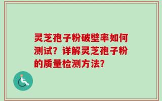 灵芝孢子粉破壁率如何测试？详解灵芝孢子粉的质量检测方法？