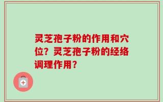 灵芝孢子粉的作用和穴位？灵芝孢子粉的经络调理作用？