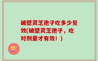 破壁灵芝孢子吃多少见效(破壁灵芝孢子，吃对剂量才有效！)