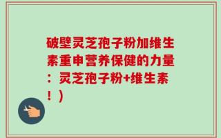 破壁灵芝孢子粉加维生素重申营养保健的力量：灵芝孢子粉+维生素！)