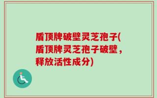盾顶牌破壁灵芝孢子(盾顶牌灵芝孢子破壁，释放活性成分)