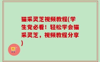 猫采灵芝视频教程(学生党必看！轻松学会猫采灵芝，视频教程分享)