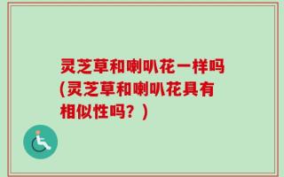灵芝草和喇叭花一样吗(灵芝草和喇叭花具有相似性吗？)