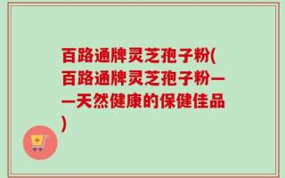 百路通牌灵芝孢子粉(百路通牌灵芝孢子粉——天然健康的保健佳品)