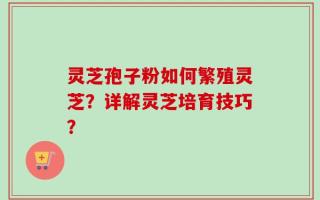灵芝孢子粉如何繁殖灵芝？详解灵芝培育技巧？