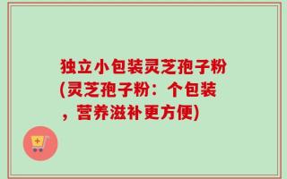 独立小包装灵芝孢子粉(灵芝孢子粉：个包装，营养滋补更方便)