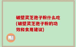 破壁灵芝孢子粉什么吃(破壁灵芝孢子粉的功效和食用建议)