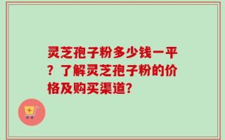 灵芝孢子粉多少钱一平？了解灵芝孢子粉的价格及购买渠道？
