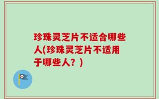 珍珠灵芝片不适合哪些人(珍珠灵芝片不适用于哪些人？)