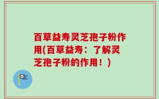百草益寿灵芝孢子粉作用(百草益寿：了解灵芝孢子粉的作用！)