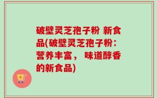 破壁灵芝孢子粉 新食品(破壁灵芝孢子粉：营养丰富， 味道醇香的新食品)
