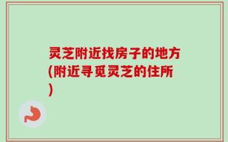 灵芝附近找房子的地方(附近寻觅灵芝的住所)