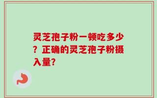 灵芝孢子粉一顿吃多少？正确的灵芝孢子粉摄入量？