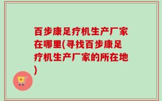 百步康足疗机生产厂家在哪里(寻找百步康足疗机生产厂家的所在地)
