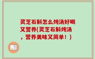 灵芝石斛怎么炖汤好喝又营养(灵芝石斛炖汤，营养美味又简单！)