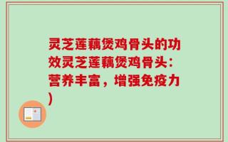 灵芝莲藕煲鸡骨头的功效灵芝莲藕煲鸡骨头：营养丰富，增强免疫力)