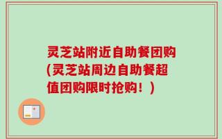灵芝站附近自助餐团购(灵芝站周边自助餐超值团购限时抢购！)