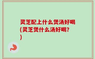 灵芝配上什么煲汤好喝(灵芝煲什么汤好喝？)
