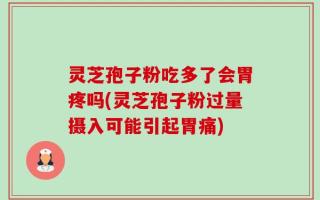 灵芝孢子粉吃多了会胃疼吗(灵芝孢子粉过量摄入可能引起胃痛)