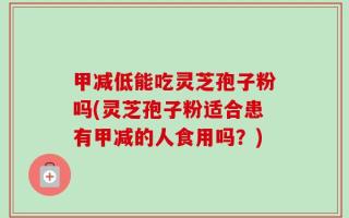 甲减低能吃灵芝孢子粉吗(灵芝孢子粉适合患有甲减的人食用吗？)