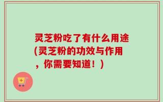 灵芝粉吃了有什么用途(灵芝粉的功效与作用，你需要知道！)