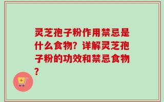 灵芝孢子粉作用禁忌是什么食物？详解灵芝孢子粉的功效和禁忌食物？