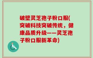 破壁灵芝孢子粉口服(突破科技突破传统，健康品质升级——灵芝孢子粉口服新革命)
