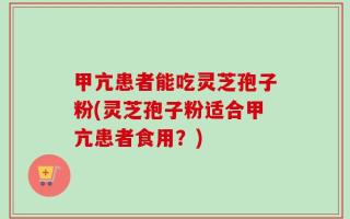 甲亢患者能吃灵芝孢子粉(灵芝孢子粉适合甲亢患者食用？)