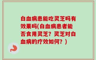 白血病患能吃灵芝吗有效果吗(白血病患者能否食用灵芝？灵芝对白血病的疗效如何？)