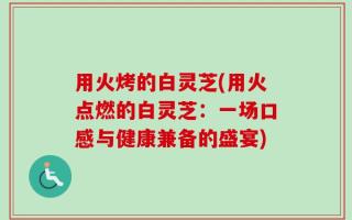 用火烤的白灵芝(用火点燃的白灵芝：一场口感与健康兼备的盛宴)