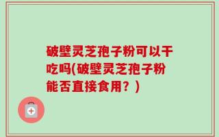 破壁灵芝孢子粉可以干吃吗(破壁灵芝孢子粉能否直接食用？)