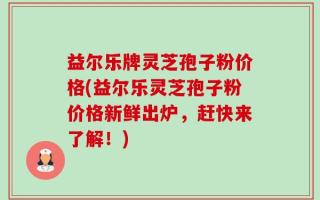 益尔乐牌灵芝孢子粉价格(益尔乐灵芝孢子粉价格新鲜出炉，赶快来了解！)