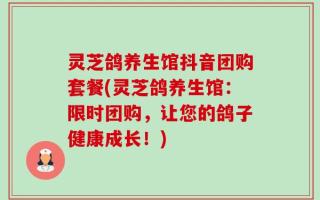 灵芝鸽养生馆抖音团购套餐(灵芝鸽养生馆：限时团购，让您的鸽子健康成长！)