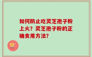 如何防止吃灵芝孢子粉上火？灵芝孢子粉的正确食用方法？
