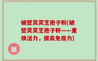 破壁灵灵芝孢子粉(破壁灵灵芝孢子粉——重焕活力，提高免疫力)