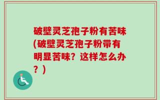 破壁灵芝孢子粉有苦味(破壁灵芝孢子粉带有明显苦味？这样怎么办？)