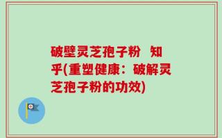 破壁灵芝孢子粉  知乎(重塑健康：破解灵芝孢子粉的功效)