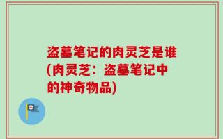 盗墓笔记的肉灵芝是谁(肉灵芝：盗墓笔记中的神奇物品)
