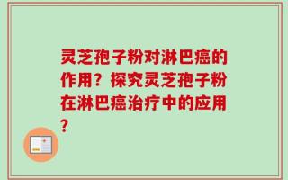 灵芝孢子粉对淋巴癌的作用？探究灵芝孢子粉在淋巴癌治疗中的应用？