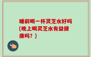 睡前喝一杯灵芝水好吗(晚上喝灵芝水有益健康吗？)