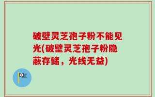 破壁灵芝孢子粉不能见光(破壁灵芝孢子粉隐蔽存储，光线无益)