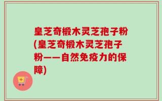 皇芝奇椴木灵芝孢子粉(皇芝奇椴木灵芝孢子粉——自然免疫力的保障)