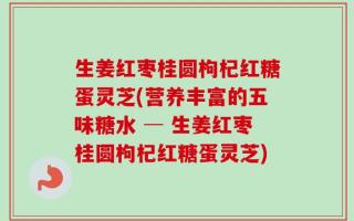生姜红枣桂圆枸杞红糖蛋灵芝(营养丰富的五味糖水 ─ 生姜红枣桂圆枸杞红糖蛋灵芝)