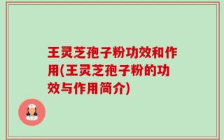 王灵芝孢子粉功效和作用(王灵芝孢子粉的功效与作用简介)